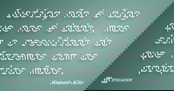 Justiça não é algo que nos é dado, mas sim o resultado do que fazemos com as próprias mãos.... Frase de Romolo Kiss.