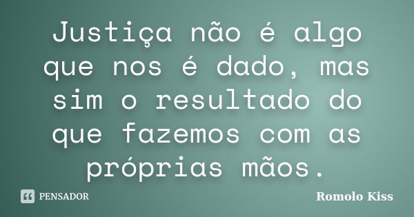 Justiça não é algo que nos é dado, mas sim o resultado do que fazemos com as próprias mãos.... Frase de Romolo Kiss.