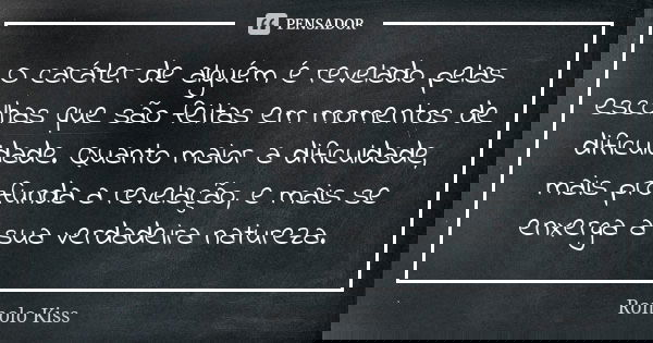 O caráter de alguém é revelado pelas escolhas que são feitas em momentos de dificuldade. Quanto maior a dificuldade, mais profunda a revelação, e mais se enxerg... Frase de Romolo Kiss.