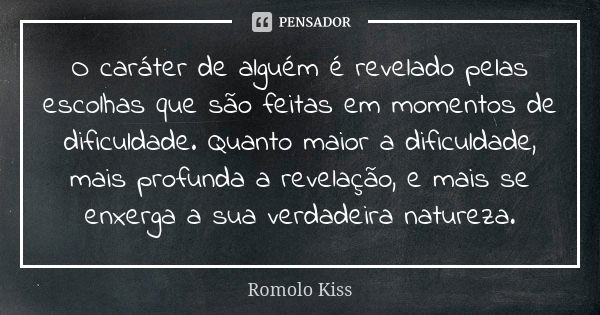 O caráter de alguém é revelado pelas escolhas que são feitas em momentos de dificuldade. Quanto maior a dificuldade, mais profunda a revelação, e mais se enxerg... Frase de Romolo Kiss.