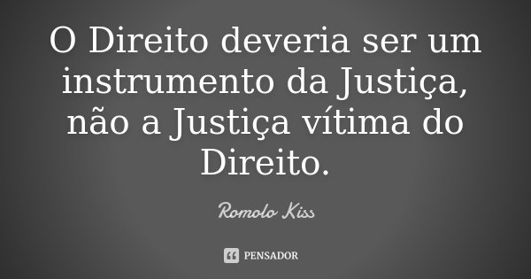 O Direito deveria ser um instrumento da Justiça, não a Justiça vítima do Direito.... Frase de Romolo Kiss.