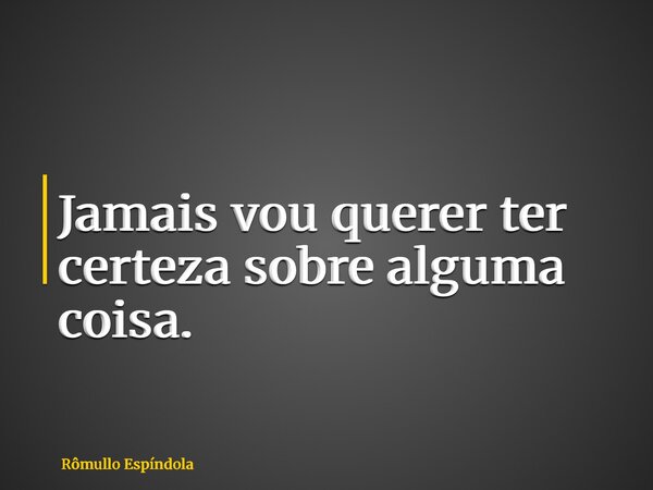 Jamais vou querer ter certeza sobre alguma coisa.... Frase de Rômullo Espíndola.