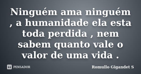 Ninguém ama ninguém , a humanidade ela esta toda perdida , nem sabem quanto vale o valor de uma vida .... Frase de Romullo Gigandet S.