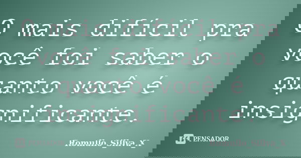 O mais difícil pra você foi saber o quanto você é insignificante.... Frase de Romullo_Sillva_X.