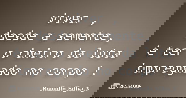 viver , desde a semente, é ter o cheiro da luta impregnado no corpo !... Frase de Romullo_Sillva_X.