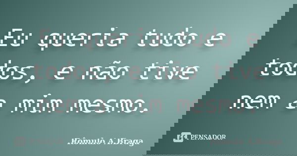 Eu queria tudo e todos, e não tive nem a mim mesmo.... Frase de Rômulo A.Braga.