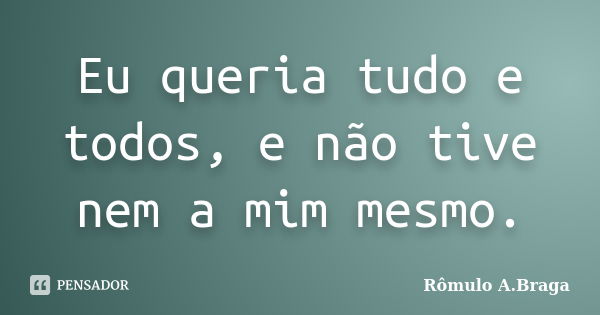 Eu queria tudo e todos, e não tive nem a mim mesmo.... Frase de Rômulo A.Braga.