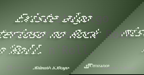 Existe algo misterioso no Rock n'Roll.... Frase de Rômulo A.Braga.