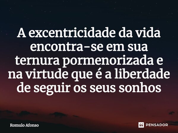 ⁠A excentricidade da vida encontra-se em sua ternura pormenorizada e na virtude que é a liberdade de seguir os seus sonhos... Frase de Romulo Afonso.