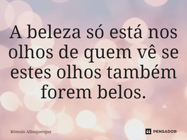 A beleza só está nos olhos de quem vê se estes olhos também ⁠forem belos.... Frase de Rômulo Albuquerque.