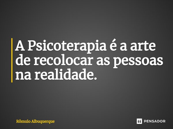 ⁠A Psicoterapia é a arte de recolocar as pessoas na realidade.... Frase de Rômulo Albuquerque.