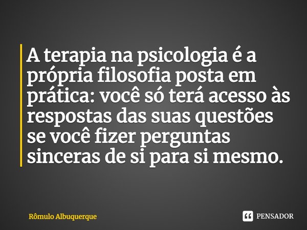 ⁠A terapia na psicologia é a própria filosofia posta em prática: você só terá acesso às respostas das suas questões se você fizer perguntas sinceras de si para ... Frase de Rômulo Albuquerque.