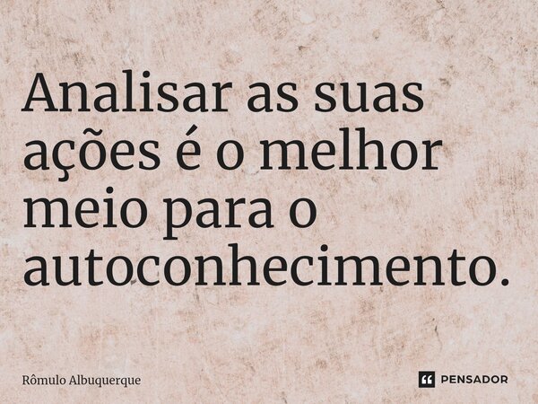 ⁠Analisar as suas ações é o melhor meio para o autoconhecimento.... Frase de Rômulo Albuquerque.