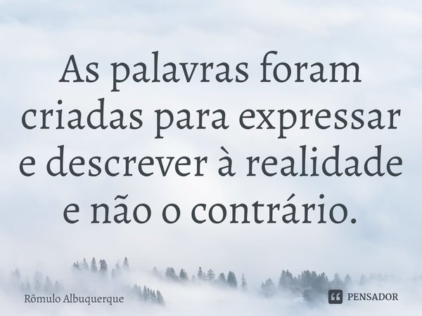 ⁠As palavras foram criadas para expressar e descrever à realidade e não o contrário.... Frase de Rômulo Albuquerque.