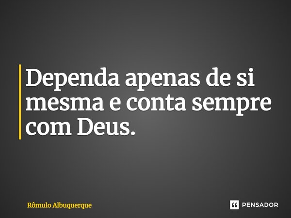 ⁠Dependa apenas de si mesma e conta sempre com Deus.... Frase de Rômulo Albuquerque.