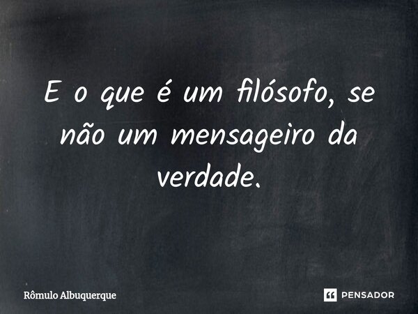 E o que é um filósofo, se não um mensageiro da verdade.... Frase de Rômulo Albuquerque.