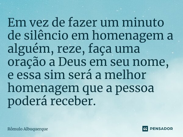 Em vez de fazer um minuto de silêncio em homenagem a alguém, reze, faça uma oração a Deus em seu nome, e essa sim será a melhor homenagem que a pessoa poderá re... Frase de Rômulo Albuquerque.