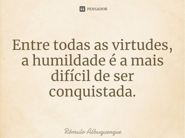 ⁠Entre todas as virtudes, a humildade é a mais difícil de ser conquistada.... Frase de Rômulo Albuquerque.