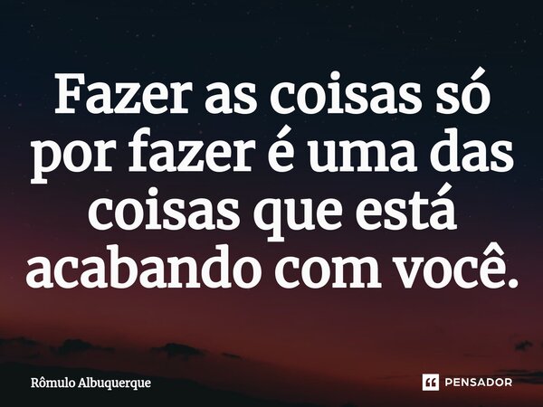 Fazer as coisas só por fazer é uma das coisas que está acabando com você.⁠... Frase de Rômulo Albuquerque.