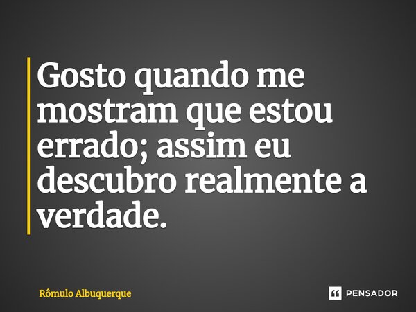 ⁠Gosto quando me mostram que estou errado; assim eu descubro realmente a verdade.... Frase de Rômulo Albuquerque.