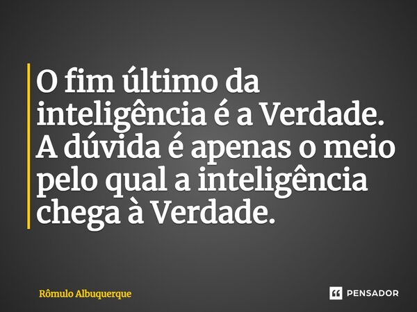 ⁠O fim último da inteligência é a Verdade. A dúvida é apenas o meio pelo qual a inteligência chega à Verdade.... Frase de Rômulo Albuquerque.