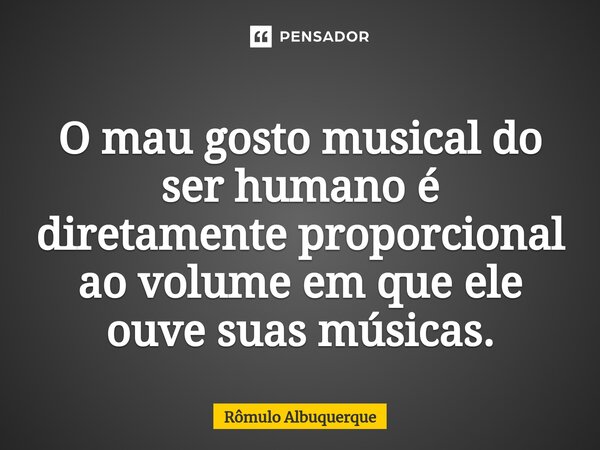 O mau gosto musical do ser humano é diretamente proporcional ao ⁠volume em que ele ouve suas músicas.... Frase de Rômulo Albuquerque.