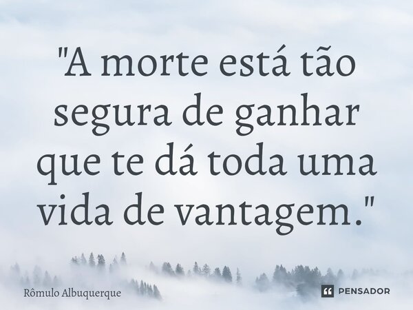 ⁠"A morte está tão segura de ganhar que te dá toda uma vida de vantagem."... Frase de Rômulo Albuquerque.