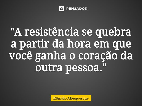 "A resistência se quebra a partir da hora em que você ganha o coração da outra pessoa."... Frase de Rômulo Albuquerque.