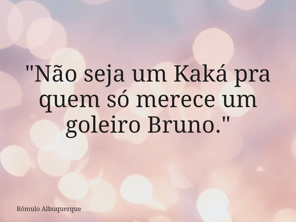 "Não seja um Kaká pra quem só merece um goleiro Bruno."... Frase de Rômulo Albuquerque.
