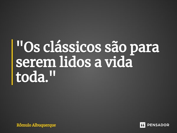 "Os clássicos são para serem lidos a vida toda."... Frase de Rômulo Albuquerque.