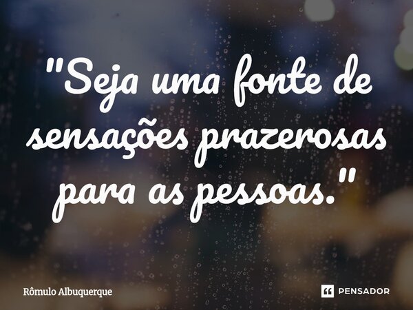 "⁠Seja uma fonte de sensações prazerosas para as pessoas."... Frase de Rômulo Albuquerque.