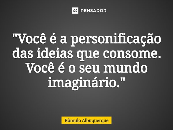 "Você é a personificação das ideias que consome. Você é o seu mundo imaginário."... Frase de Rômulo Albuquerque.