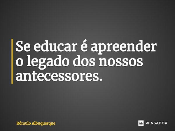 Se educar é apreender o legado dos nossos antecessores.⁠... Frase de Rômulo Albuquerque.