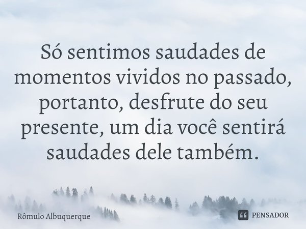 ⁠Só sentimos saudades de momentos vividos no passado, portanto, desfrute do seu presente, um dia você sentirá saudades dele também.... Frase de Rômulo Albuquerque.