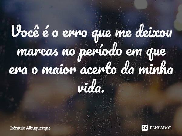⁠⁠Você é o erro que me deixou marcas no período em que era o maior acerto da minha vida.... Frase de Rômulo Albuquerque.