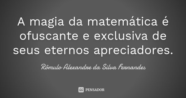 A magia da matemática é ofuscante e exclusiva de seus eternos apreciadores.... Frase de Rômulo Alexandre da Silva Fernandes.