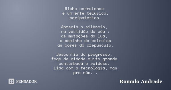 Bicho cerratense é um ente telúrico, peripatético. Aprecia o silêncio, na vastidão do céu : as mutações da lua, o caminho de estrelas as cores do crepúsculo. De... Frase de Romulo Andrade.