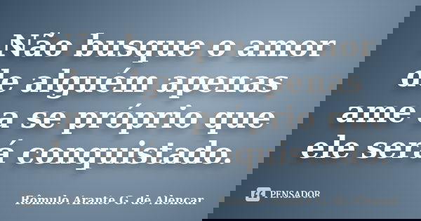Não busque o amor de alguém apenas ame a se próprio que ele será conquistado.... Frase de Rômulo Arante G. de Alencar.