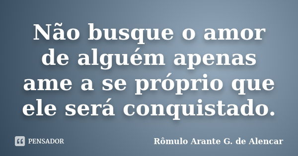 Não busque o amor de alguém apenas ame a se próprio que ele será conquistado.... Frase de Rômulo Arante G. de Alencar.