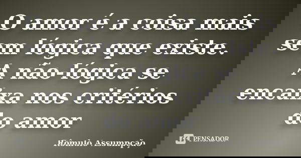 O amor é a coisa mais sem lógica que existe. A não-lógica se encaixa nos critérios do amor... Frase de Rômulo Assumpção.