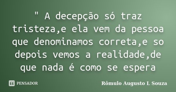 " A decepção só traz tristeza,e ela vem da pessoa que denominamos correta,e so depois vemos a realidade,de que nada é como se espera... Frase de Rômulo Augusto L Souza.