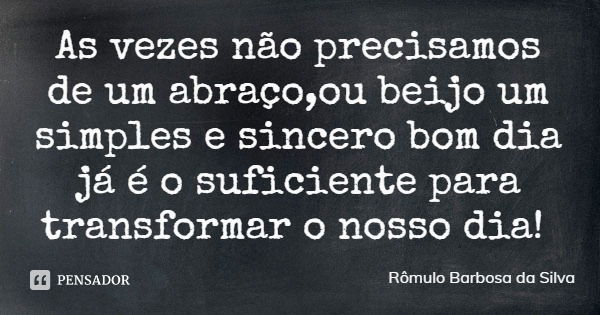 As vezes não precisamos de um abraço,ou beijo um simples e sincero bom dia já é o suficiente para transformar o nosso dia!... Frase de Rômulo Barbosa da Silva.