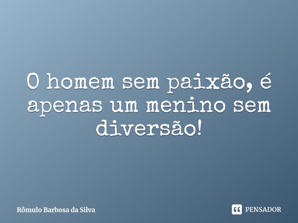 ⁠O homem sem paixão, é apenas um menino sem diversão!⁠... Frase de Rômulo Barbosa da Silva.