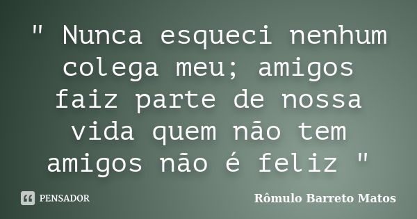 " Nunca esqueci nenhum colega meu; amigos faiz parte de nossa vida quem não tem amigos não é feliz "... Frase de Rômulo Barreto Matos.