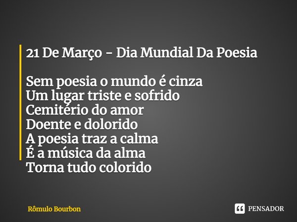 ⁠21 De Março - Dia Mundial Da Poesia Sem poesia o mundo é cinza
Um lugar triste e sofrido
Cemitério do amor
Doente e dolorido
A poesia traz a calma
É a música d... Frase de Rômulo Bourbon.