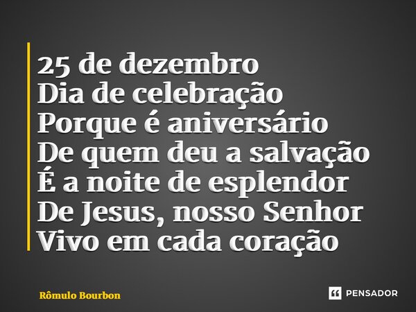 ⁠25 de dezembro Dia de celebração Porque é aniversário De quem deu a salvação É a noite de esplendor De Jesus, nosso Senhor Vivo em cada coração... Frase de Rômulo Bourbon.