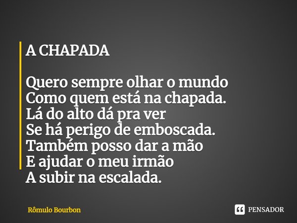 ⁠A CHAPADA Quero sempre olhar o mundo
Como quem está na chapada.
Lá do alto dá pra ver
Se há perigo de emboscada.
Também posso dar a mão
E ajudar o meu irmão
A ... Frase de Rômulo Bourbon.