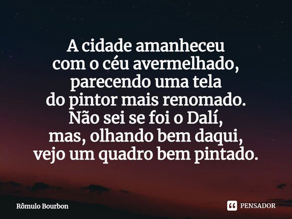 A cidade amanheceu com o céu avermelhado, parecendo uma tela do pintor mais renomado. Não sei se foi o Dalí, mas, olhando bem daqui, vejo um quadro bem pintado.... Frase de Rômulo Bourbon.