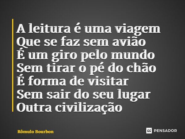 ⁠A leitura é uma viagem Que se faz sem avião É um giro pelo mundo Sem tirar o pé do chão É forma de visitar Sem sair do seu lugar Outra civilização... Frase de Rômulo Bourbon.