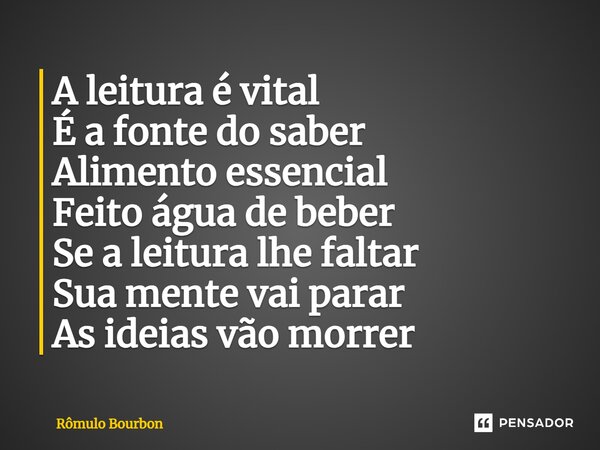 ⁠A leitura é vital É a fonte do saber Alimento essencial Feito água de beber Se a leitura lhe faltar Sua mente vai parar As ideias vão morrer... Frase de Rômulo Bourbon.